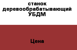 станок деревообрабатывающий УБДМ-1 › Цена ­ 40 000 - Московская обл. Строительство и ремонт » Инструменты   